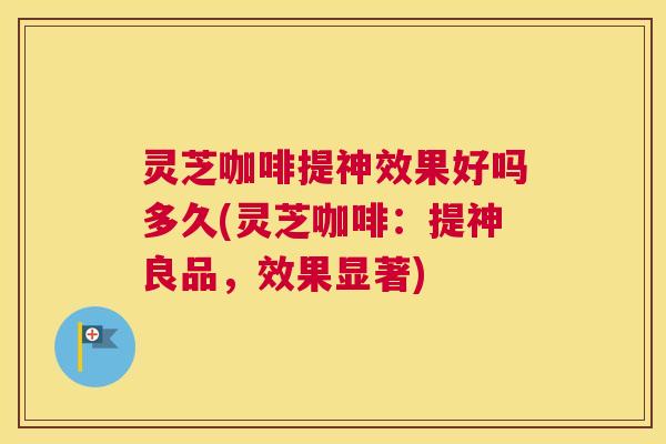 灵芝咖啡提神效果好吗多久(灵芝咖啡:提神良品,效果显著) 灵芝咖啡提神效果好吗多久(灵芝咖啡:提神良品,效果显著)