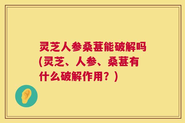 灵芝人参桑葚能破解吗(灵芝、人参、桑葚有什么破解作用?) 灵芝人参桑葚能破解吗(灵芝、人参、桑葚有什么破解作用?)