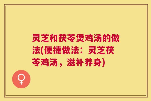 灵芝和茯苓煲鸡汤的做法(便捷做法:灵芝茯苓鸡汤,滋补养身) 灵芝和茯苓煲鸡汤的做法(便捷做法:灵芝茯苓鸡汤,滋补养身)