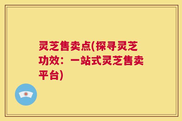 灵芝售卖点(探寻灵芝功效:一站式灵芝售卖平台) 灵芝售卖点(探寻灵芝功效:一站式灵芝售卖平台)