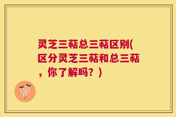 灵芝三萜总三萜区别(区分灵芝三萜和总三萜,你了解吗?) 灵芝三萜总三萜区别(区分灵芝三萜和总三萜,你了解吗?)
