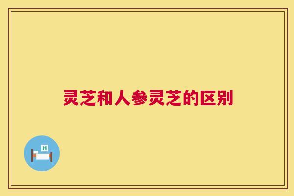 灵芝和人参灵芝的区别 灵芝和人参灵芝的区别