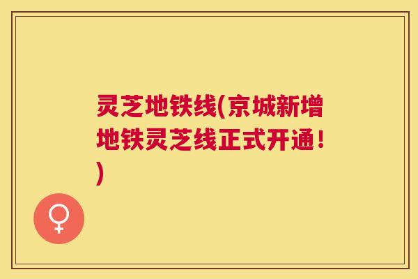 灵芝地铁线(京城新增地铁灵芝线正式开通!) 灵芝地铁线(京城新增地铁灵芝线正式开通!)