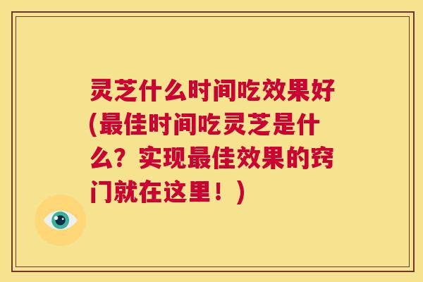 灵芝什么时间吃效果好(最佳时间吃灵芝是什么?实现最佳效果的窍门就在这里!) 灵芝什么时间吃效果好(最佳时间吃灵芝是什么?实现最佳效果的窍门就在这里!)