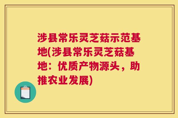 涉县常乐灵芝菇示范基地(涉县常乐灵芝菇基地:优质产物源头,助推农业发展) 涉县常乐灵芝菇示范基地(涉县常乐灵芝菇基地:优质产物源头,助推农业发展)