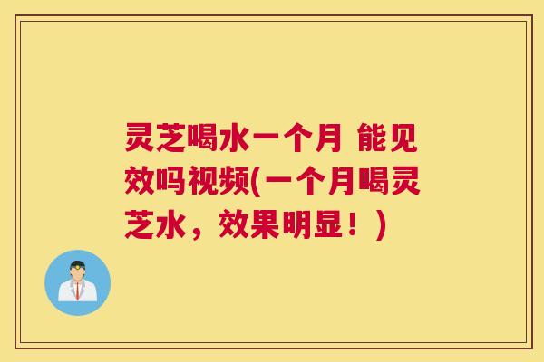 灵芝喝水一个月 能见效吗视频(一个月喝灵芝水,效果明显!) 灵芝喝水一个月 能见效吗视频(一个月喝灵芝水,效果明显!)