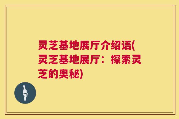 灵芝基地展厅介绍语(灵芝基地展厅:探索灵芝的奥秘) 灵芝基地展厅介绍语(灵芝基地展厅:探索灵芝的奥秘)