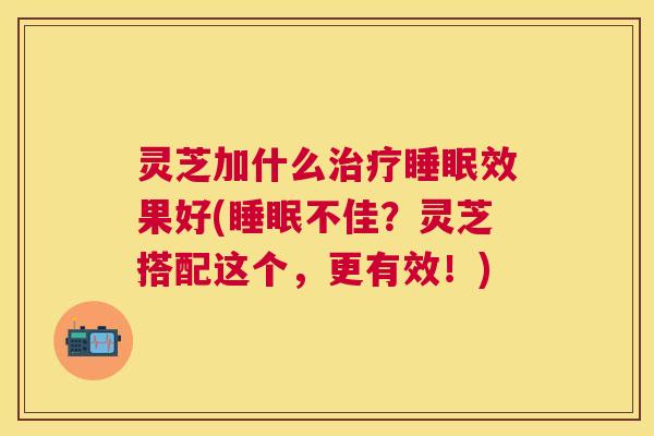 灵芝加什么治疗睡眠效果好(睡眠不佳?灵芝搭配这个,更有效!) 灵芝加什么治疗睡眠效果好(睡眠不佳?灵芝搭配这个,更有效!)