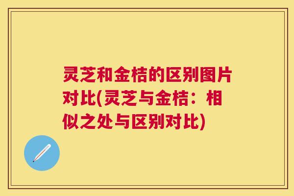 灵芝和金桔的区别图片对比(灵芝与金桔:相似之处与区别对比) 灵芝和金桔的区别图片对比(灵芝与金桔:相似之处与区别对比)