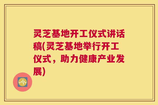 灵芝基地开工仪式讲话稿(灵芝基地举行开工仪式,助力健康产业发展) 灵芝基地开工仪式讲话稿(灵芝基地举行开工仪式,助力健康产业发展)