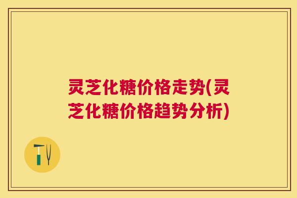 灵芝化糖价格走势(灵芝化糖价格趋势分析) 灵芝化糖价格走势(灵芝化糖价格趋势分析)