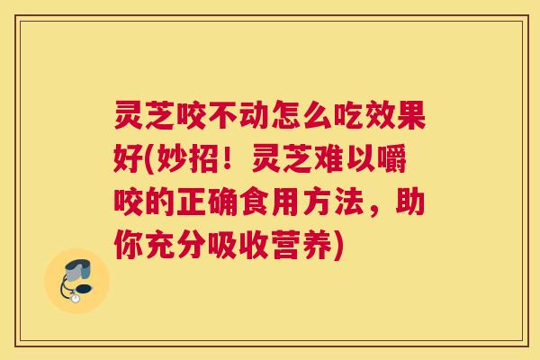 灵芝咬不动怎么吃效果好(妙招!灵芝难以嚼咬的正确食用方法,助你充分吸收营养) 灵芝咬不动怎么吃效果好(妙招!灵芝难以嚼咬的正确食用方法,助你充分吸收营养)