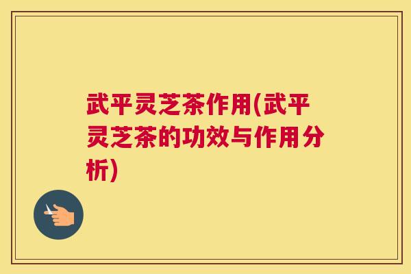 武平灵芝茶作用(武平灵芝茶的功效与作用分析) 武平灵芝茶作用(武平灵芝茶的功效与作用分析)