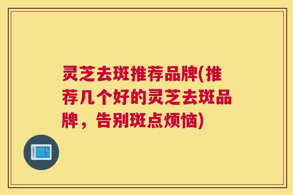 灵芝去斑推荐品牌(推荐几个好的灵芝去斑品牌,告别斑点烦恼) 灵芝去斑推荐品牌(推荐几个好的灵芝去斑品牌,告别斑点烦恼)