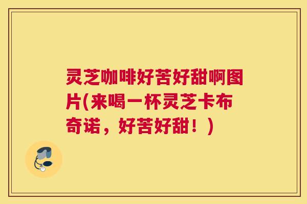 灵芝咖啡好苦好甜啊图片(来喝一杯灵芝卡布奇诺,好苦好甜!) 灵芝咖啡好苦好甜啊图片(来喝一杯灵芝卡布奇诺,好苦好甜!)