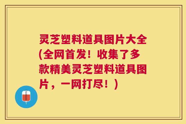 灵芝塑料道具图片大全(全网首发!收集了多款精美灵芝塑料道具图片,一网打尽!) 灵芝塑料道具图片大全(全网首发!收集了多款精美灵芝塑料道具图片,一网打尽!)