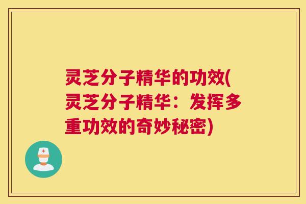 灵芝分子精华的功效(灵芝分子精华:发挥多重功效的奇妙秘密) 灵芝分子精华的功效(灵芝分子精华:发挥多重功效的奇妙秘密)