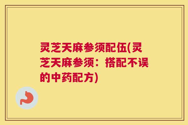 灵芝天麻参须配伍(灵芝天麻参须:搭配不误的中药配方) 灵芝天麻参须配伍(灵芝天麻参须:搭配不误的中药配方)