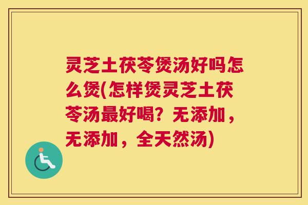 灵芝土茯苓煲汤好吗怎么煲(怎样煲灵芝土茯苓汤最好喝?无添加,无添加,全天然汤) 灵芝土茯苓煲汤好吗怎么煲(怎样煲灵芝土茯苓汤最好喝?无添加,无添加,全天然汤)