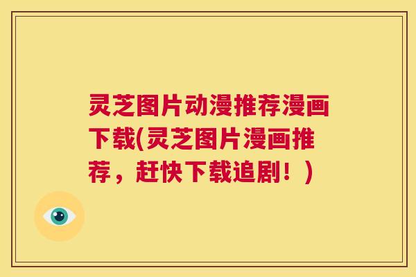 灵芝图片动漫推荐漫画下载(灵芝图片漫画推荐,赶快下载追剧!) 灵芝图片动漫推荐漫画下载(灵芝图片漫画推荐,赶快下载追剧!)