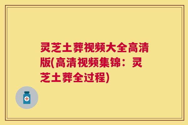 灵芝土葬视频大全高清版(高清视频集锦:灵芝土葬全过程) 灵芝土葬视频大全高清版(高清视频集锦:灵芝土葬全过程)