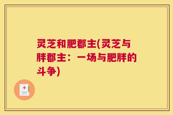 灵芝和肥郡主(灵芝与胖郡主:一场与肥胖的斗争) 灵芝和肥郡主(灵芝与胖郡主:一场与肥胖的斗争)