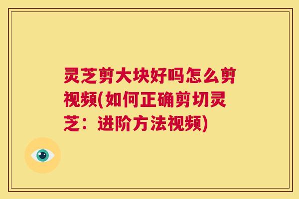 灵芝剪大块好吗怎么剪视频(如何正确剪切灵芝：进阶方法视频)