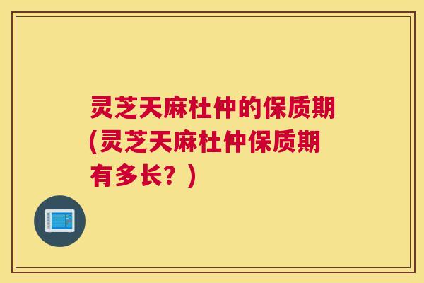 灵芝天麻杜仲的保质期(灵芝天麻杜仲保质期有多长?) 灵芝天麻杜仲的保质期(灵芝天麻杜仲保质期有多长?)