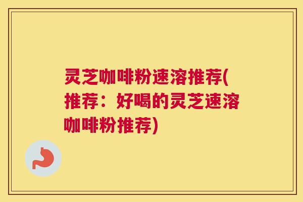 灵芝咖啡粉速溶推荐(推荐:好喝的灵芝速溶咖啡粉推荐) 灵芝咖啡粉速溶推荐(推荐:好喝的灵芝速溶咖啡粉推荐)