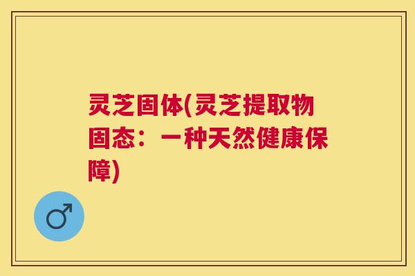 灵芝固体(灵芝提取物固态:一种天然健康保障) 灵芝固体(灵芝提取物固态:一种天然健康保障)