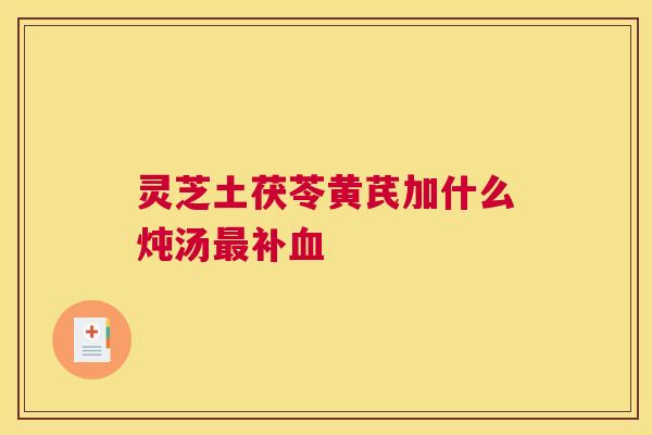 灵芝土茯苓黄芪加什么炖汤最补血 灵芝土茯苓黄芪加什么炖汤最补血