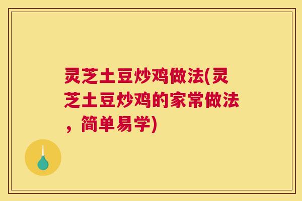 灵芝土豆炒鸡做法(灵芝土豆炒鸡的家常做法,简单易学) 灵芝土豆炒鸡做法(灵芝土豆炒鸡的家常做法,简单易学)