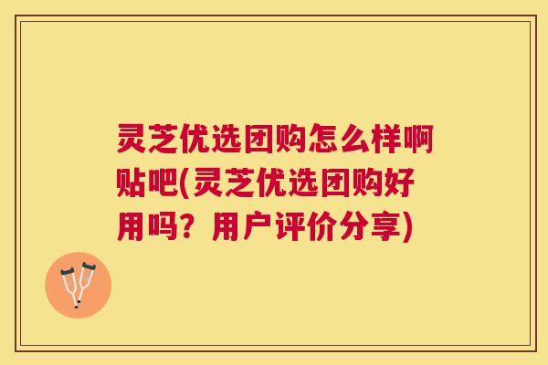 灵芝优选团购怎么样啊贴吧(灵芝优选团购好用吗?用户评价分享) 灵芝优选团购怎么样啊贴吧(灵芝优选团购好用吗?用户评价分享)