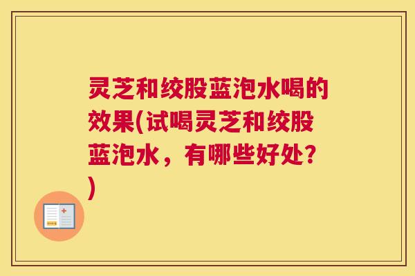 灵芝和绞股蓝泡水喝的效果(试喝灵芝和绞股蓝泡水,有哪些好处?) 灵芝和绞股蓝泡水喝的效果(试喝灵芝和绞股蓝泡水,有哪些好处?)