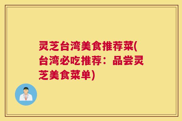 灵芝台湾美食推荐菜(台湾必吃推荐:品尝灵芝美食菜单) 灵芝台湾美食推荐菜(台湾必吃推荐:品尝灵芝美食菜单)