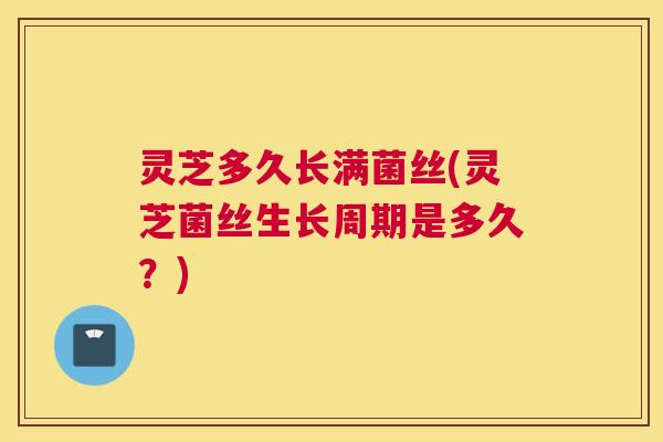 灵芝多久长满菌丝(灵芝菌丝生长周期是多久?) 灵芝多久长满菌丝(灵芝菌丝生长周期是多久?)