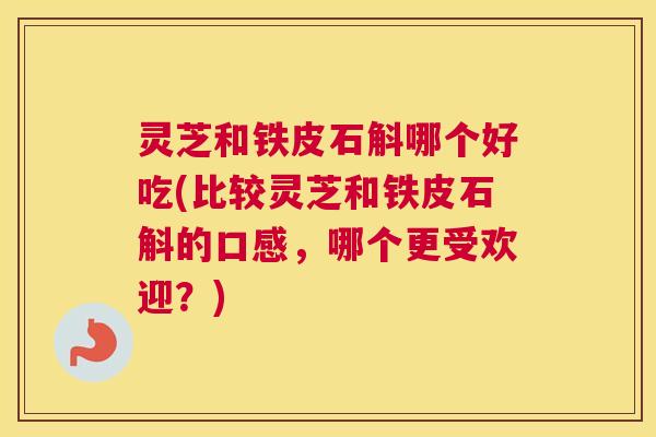灵芝和铁皮石斛哪个好吃(比较灵芝和铁皮石斛的口感,哪个更受欢迎?) 灵芝和铁皮石斛哪个好吃(比较灵芝和铁皮石斛的口感,哪个更受欢迎?)