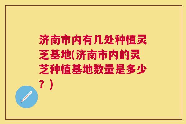济南市内有几处种植灵芝基地(济南市内的灵芝种植基地数量是多少?) 济南市内有几处种植灵芝基地(济南市内的灵芝种植基地数量是多少?)