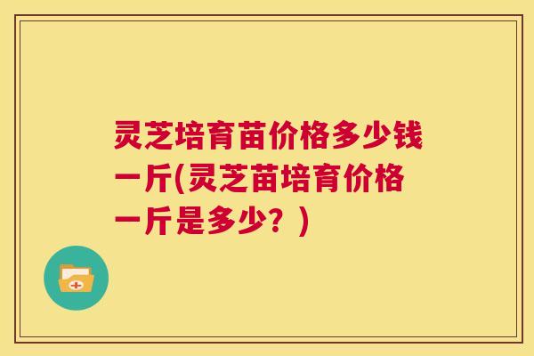 灵芝培育苗价格多少钱一斤(灵芝苗培育价格一斤是多少?) 灵芝培育苗价格多少钱一斤(灵芝苗培育价格一斤是多少?)