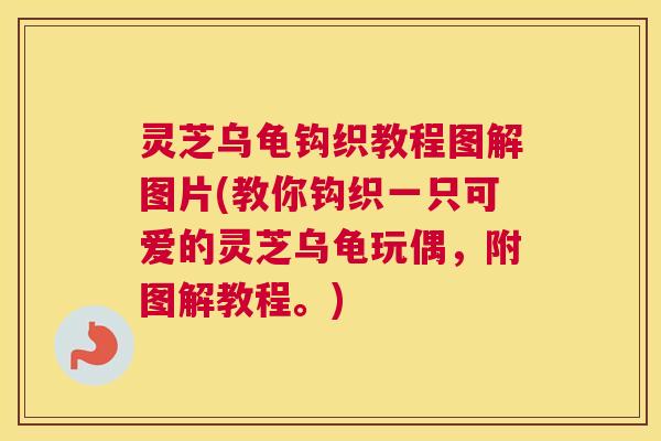 灵芝乌龟钩织教程图解图片(教你钩织一只可爱的灵芝乌龟玩偶,附图解教程。) 灵芝乌龟钩织教程图解图片(教你钩织一只可爱的灵芝乌龟玩偶,附图解教程。)