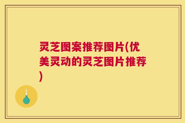 灵芝图案推荐图片(优美灵动的灵芝图片推荐) 灵芝图案推荐图片(优美灵动的灵芝图片推荐)