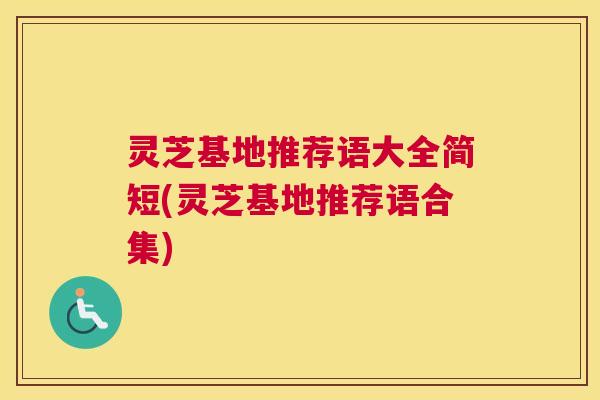 灵芝基地推荐语大全简短(灵芝基地推荐语合集) 灵芝基地推荐语大全简短(灵芝基地推荐语合集)
