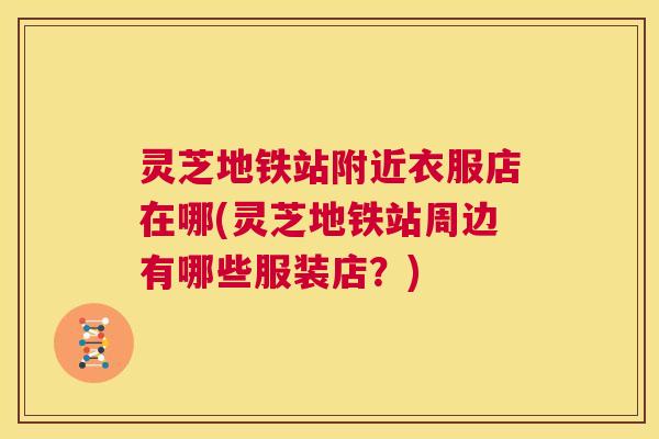 灵芝地铁站附近衣服店在哪(灵芝地铁站周边有哪些服装店?) 灵芝地铁站附近衣服店在哪(灵芝地铁站周边有哪些服装店?)