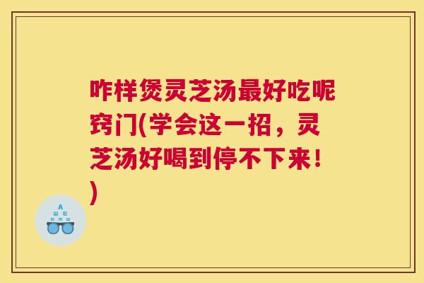 咋样煲灵芝汤最好吃呢窍门(学会这一招,灵芝汤好喝到停不下来!) 咋样煲灵芝汤最好吃呢窍门(学会这一招,灵芝汤好喝到停不下来!)
