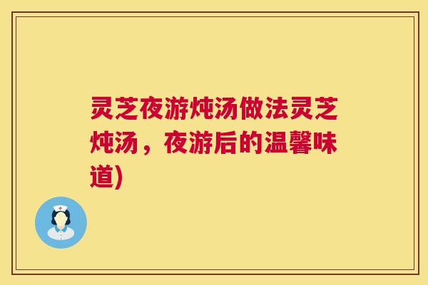 灵芝夜游炖汤做法灵芝炖汤，夜游后的温馨味道)