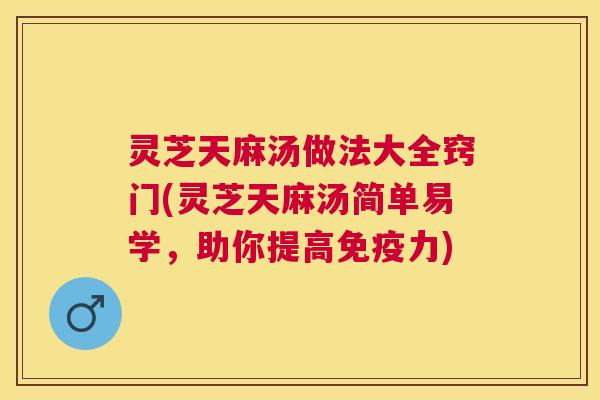 灵芝天麻汤做法大全窍门(灵芝天麻汤简单易学，助你提高免疫力)