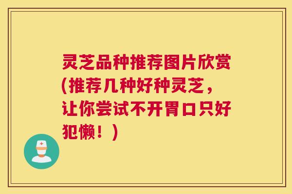 灵芝品种推荐图片欣赏(推荐几种好种灵芝，让你尝试不开胃口只好犯懒！)
