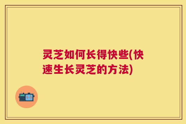 灵芝如何长得快些(快速生长灵芝的方法)