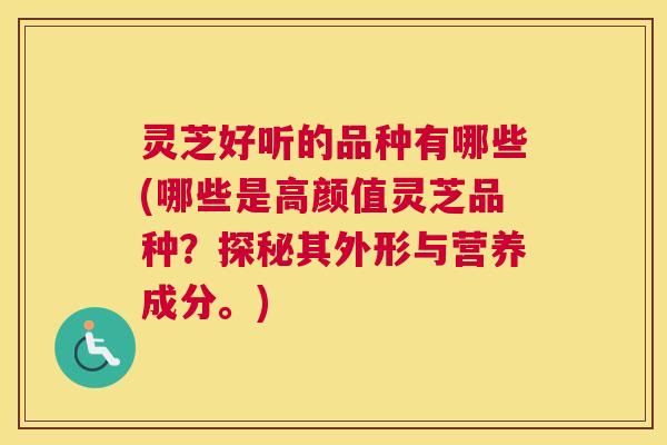 灵芝好听的品种有哪些(哪些是高颜值灵芝品种?探秘其外形与营养成分。) 灵芝好听的品种有哪些(哪些是高颜值灵芝品种?探秘其外形与营养成分。)