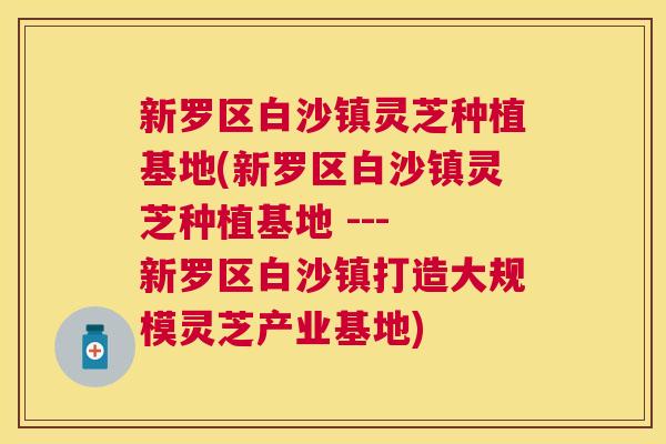 新罗区白沙镇灵芝种植基地(新罗区白沙镇灵芝种植基地 --- 新罗区白沙镇打造大规模灵芝产业基地) 新罗区白沙镇灵芝种植基地(新罗区白沙镇灵芝种植基地 --- 新罗区白沙镇打造大规模灵芝产业基地)